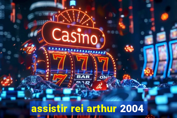 assistir rei arthur 2004